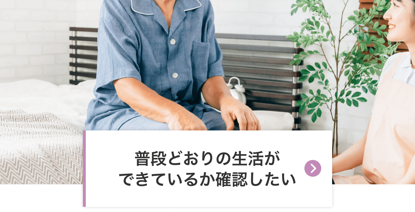 普段どおりの生活ができているか確認したい